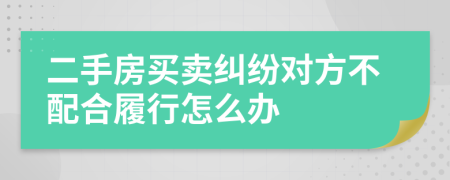 二手房买卖纠纷对方不配合履行怎么办