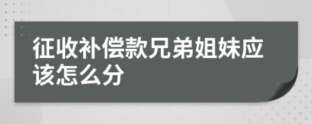 征收补偿款兄弟姐妹应该怎么分