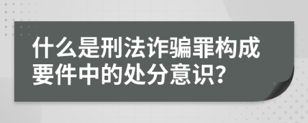 什么是刑法诈骗罪构成要件中的处分意识？