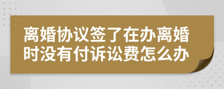 离婚协议签了在办离婚时没有付诉讼费怎么办