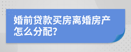 婚前贷款买房离婚房产怎么分配？