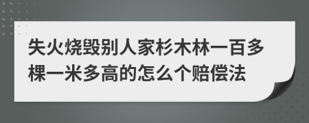 失火烧毁别人家杉木林一百多棵一米多高的怎么个赔偿法
