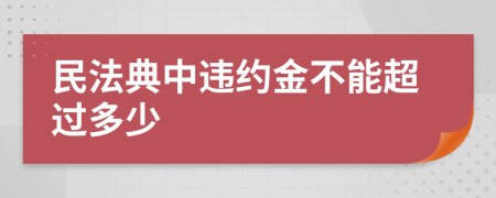 民法典中违约金不能超过多少