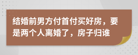 结婚前男方付首付买好房，要是两个人离婚了，房子归谁