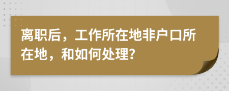 离职后，工作所在地非户口所在地，和如何处理？