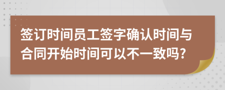 签订时间员工签字确认时间与合同开始时间可以不一致吗?