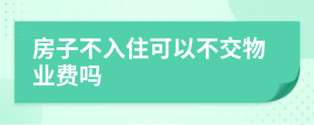 房子不入住可以不交物业费吗