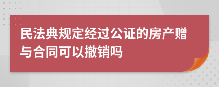 民法典规定经过公证的房产赠与合同可以撤销吗