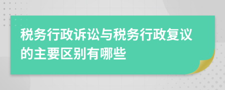 税务行政诉讼与税务行政复议的主要区别有哪些