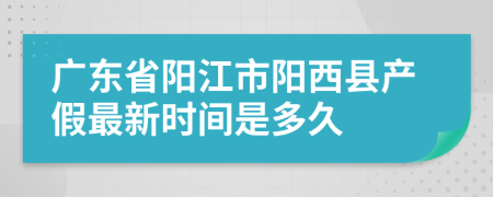 广东省阳江市阳西县产假最新时间是多久