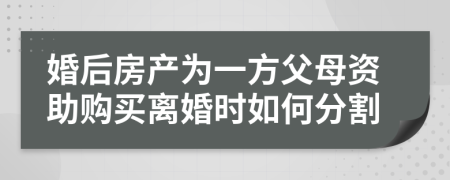 婚后房产为一方父母资助购买离婚时如何分割