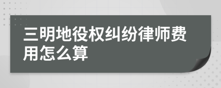三明地役权纠纷律师费用怎么算