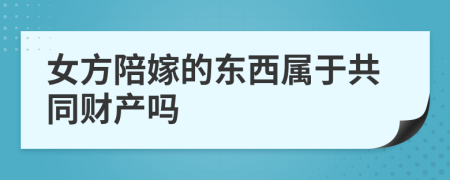 女方陪嫁的东西属于共同财产吗