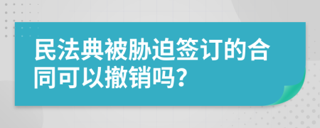 民法典被胁迫签订的合同可以撤销吗？