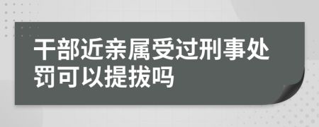 干部近亲属受过刑事处罚可以提拔吗