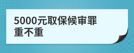 5000元取保候审罪重不重