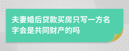 夫妻婚后贷款买房只写一方名字会是共同财产的吗