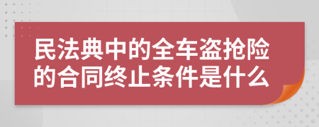 民法典中的全车盗抢险的合同终止条件是什么