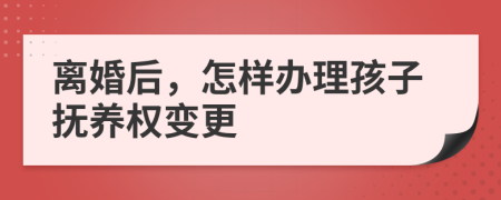 离婚后，怎样办理孩子抚养权变更