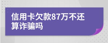 信用卡欠款87万不还算诈骗吗