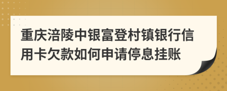 重庆涪陵中银富登村镇银行信用卡欠款如何申请停息挂账