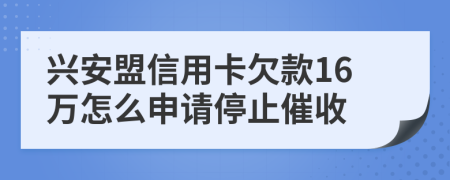 兴安盟信用卡欠款16万怎么申请停止催收