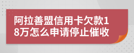 阿拉善盟信用卡欠款18万怎么申请停止催收