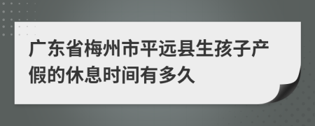 广东省梅州市平远县生孩子产假的休息时间有多久