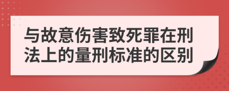 与故意伤害致死罪在刑法上的量刑标准的区别