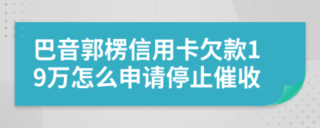 巴音郭楞信用卡欠款19万怎么申请停止催收