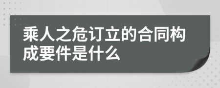 乘人之危订立的合同构成要件是什么