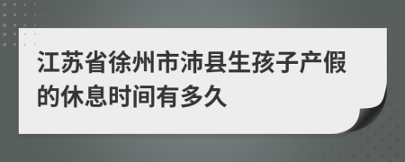 江苏省徐州市沛县生孩子产假的休息时间有多久