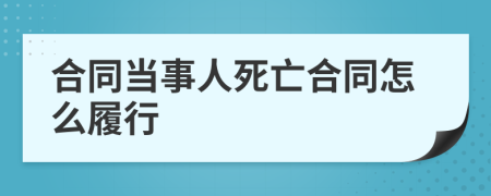合同当事人死亡合同怎么履行