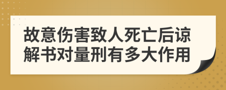 故意伤害致人死亡后谅解书对量刑有多大作用