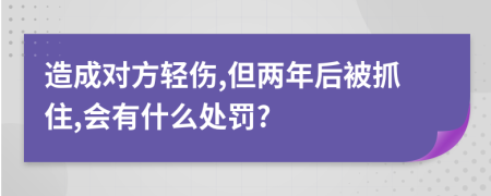 造成对方轻伤,但两年后被抓住,会有什么处罚?