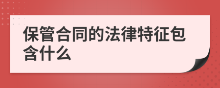 保管合同的法律特征包含什么