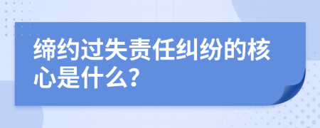 缔约过失责任纠纷的核心是什么？