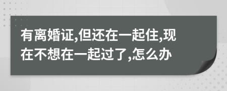 有离婚证,但还在一起住,现在不想在一起过了,怎么办