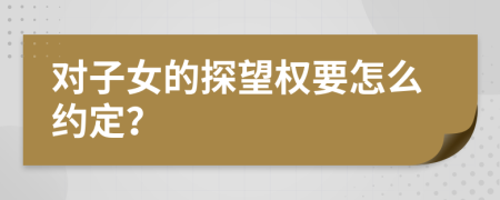 对子女的探望权要怎么约定？