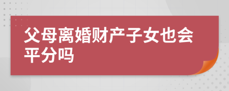 父母离婚财产子女也会平分吗