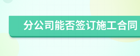 分公司能否签订施工合同