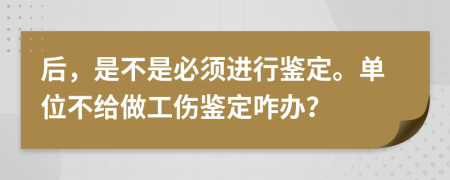 后，是不是必须进行鉴定。单位不给做工伤鉴定咋办？