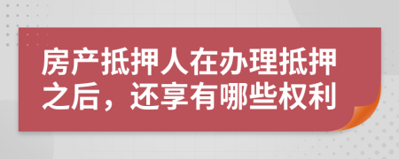 房产抵押人在办理抵押之后，还享有哪些权利