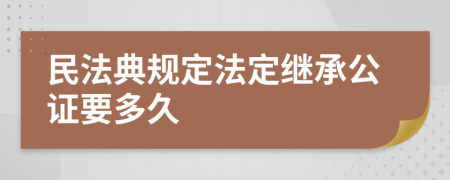 民法典规定法定继承公证要多久