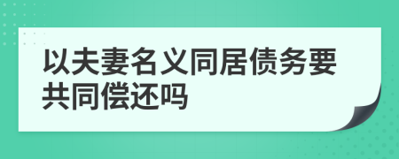 以夫妻名义同居债务要共同偿还吗