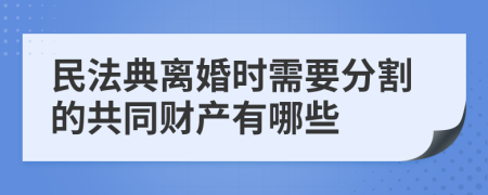 民法典离婚时需要分割的共同财产有哪些