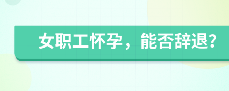 女职工怀孕，能否辞退？
