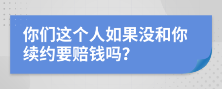 你们这个人如果没和你续约要赔钱吗？