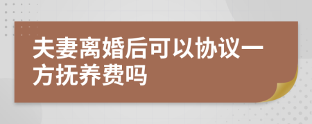 夫妻离婚后可以协议一方抚养费吗