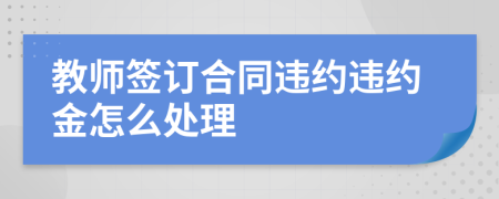 教师签订合同违约违约金怎么处理